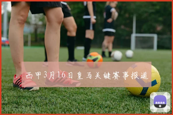西甲3月16日皇马关键赛事报道