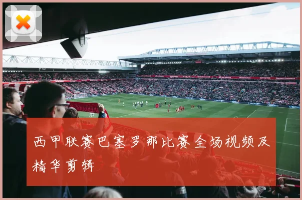 西甲联赛巴塞罗那比赛全场视频及精华剪辑