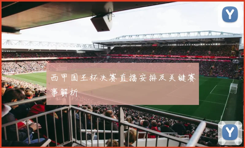 西甲国王杯决赛直播安排及关键赛事解析