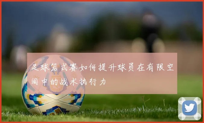 足球笼式赛如何提升球员在有限空间中的战术执行力