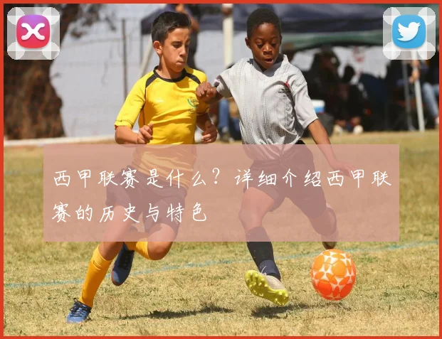 西甲联赛是什么？详细介绍西甲联赛的历史与特色