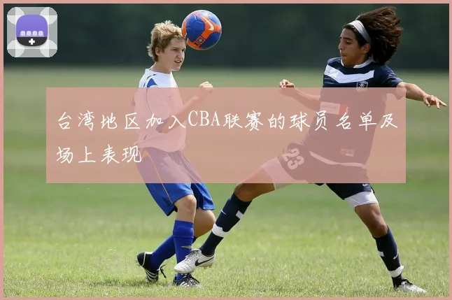 台湾地区加入CBA联赛的球员名单及场上表现