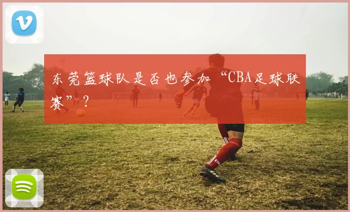 东莞篮球队是否也参加“CBA足球联赛”？
