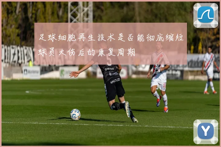 足球细胞再生技术是否能彻底缩短球员大伤后的康复周期