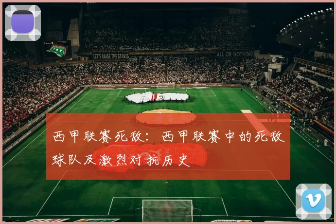 西甲联赛死敌：西甲联赛中的死敌球队及激烈对抗历史